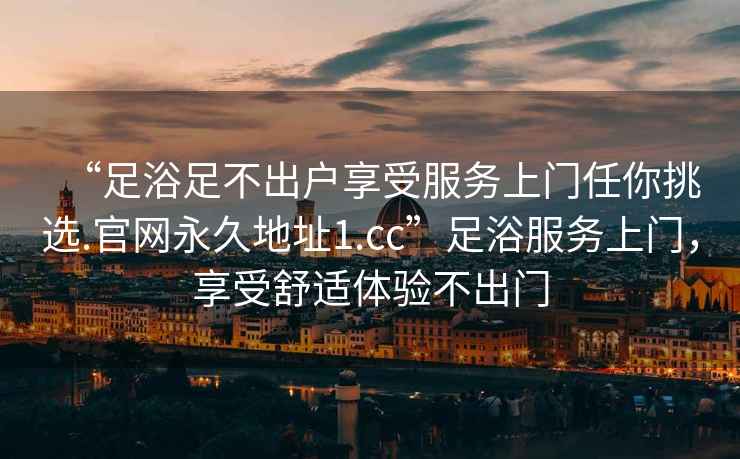 “足浴足不出戶(hù)享受服務(wù)上門(mén)任你挑選.官網(wǎng)永久地址1.cc”足浴服務(wù)上門(mén)，享受舒適體驗不出門(mén)