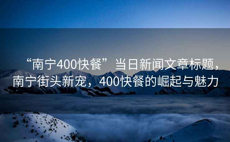 “南寧400快餐”當日新聞文章標題，南寧街頭新寵，400快餐的崛起與魅力