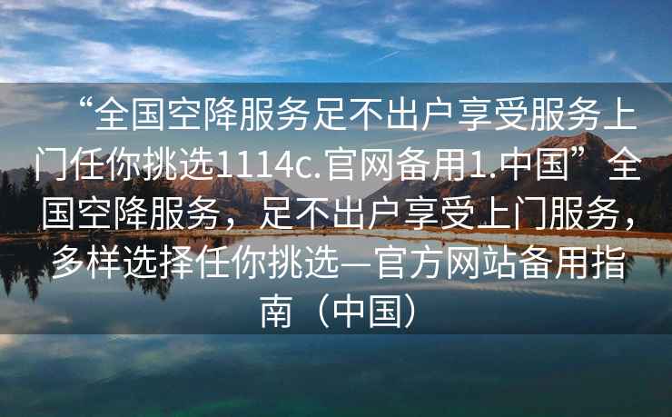 “全國空降服務(wù)足不出戶(hù)享受服務(wù)上門(mén)任你挑選1114c.官網(wǎng)備用1.中國”全國空降服務(wù)，足不出戶(hù)享受上門(mén)服務(wù)，多樣選擇任你挑選—官方網(wǎng)站備用指南（中國）