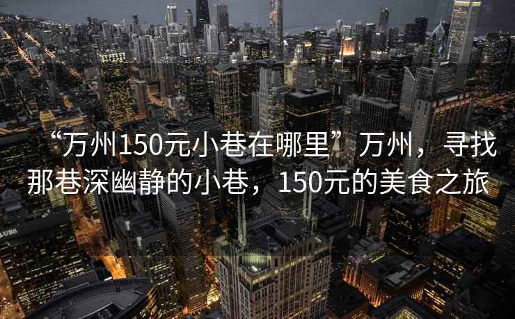 “萬(wàn)州150元小巷在哪里”萬(wàn)州，尋找那巷深幽靜的小巷，150元的美食之旅