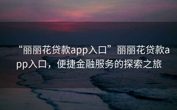 “麗麗花貸款app入口”麗麗花貸款app入口，便捷金融服務(wù)的探索之旅
