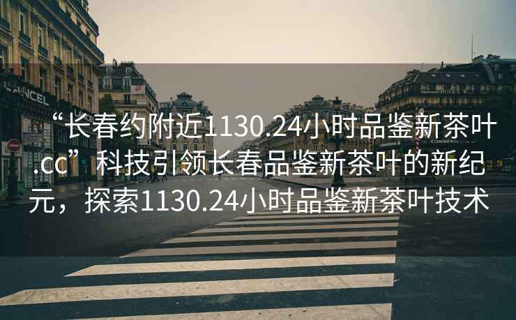 “長(cháng)春約附近1130.24小時(shí)品鑒新茶葉.cc”科技引領(lǐng)長(cháng)春品鑒新茶葉的新紀元，探索1130.24小時(shí)品鑒新茶葉技術(shù)
