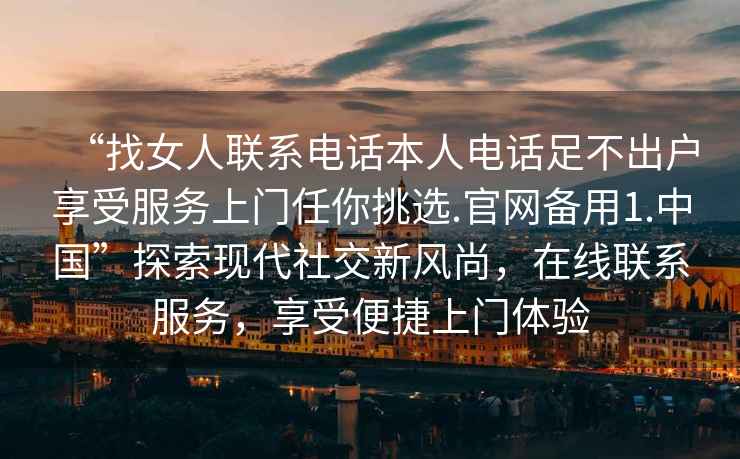 “找女人聯(lián)系電話(huà)本人電話(huà)足不出戶(hù)享受服務(wù)上門(mén)任你挑選.官網(wǎng)備用1.中國”探索現代社交新風(fēng)尚，在線(xiàn)聯(lián)系服務(wù)，享受便捷上門(mén)體驗