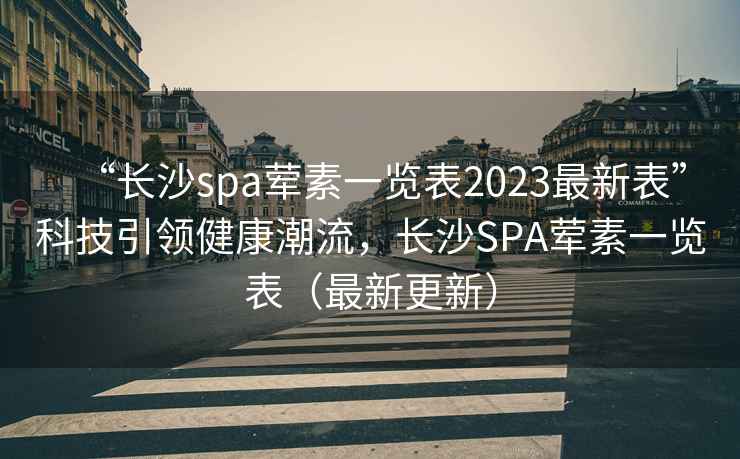 “長(cháng)沙spa葷素一覽表2023最新表”科技引領(lǐng)健康潮流，長(cháng)沙SPA葷素一覽表（最新更新）