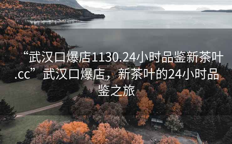 “武漢口爆店1130.24小時(shí)品鑒新茶葉.cc”武漢口爆店，新茶葉的24小時(shí)品鑒之旅