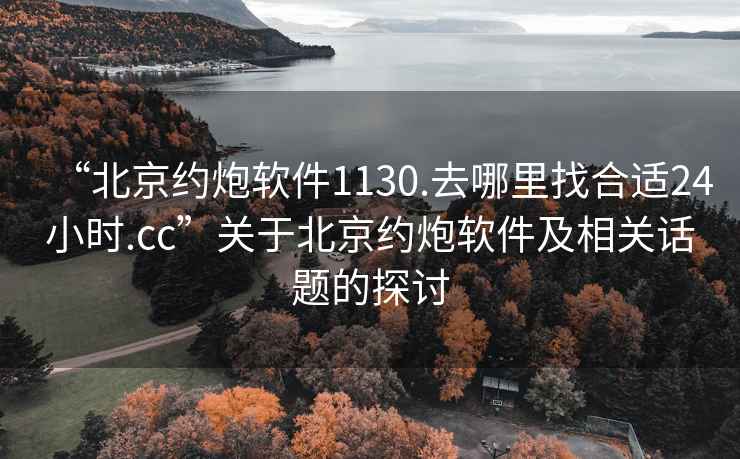 “北京約炮軟件1130.去哪里找合適24小時(shí).cc”關(guān)于北京約炮軟件及相關(guān)話(huà)題的探討
