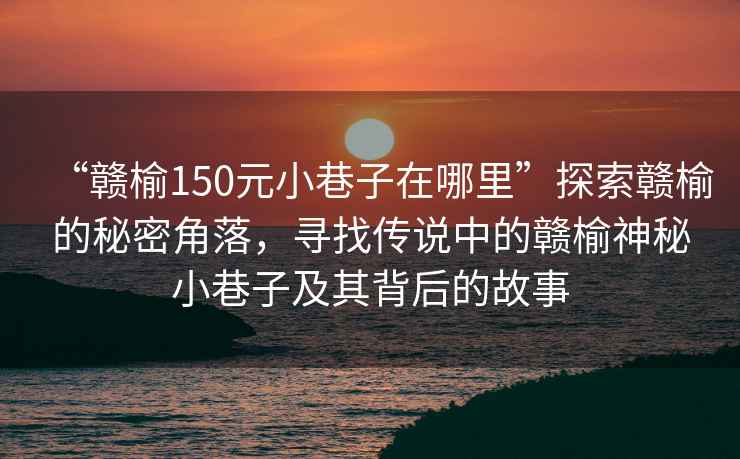 “贛榆150元小巷子在哪里”探索贛榆的秘密角落，尋找傳說(shuō)中的贛榆神秘小巷子及其背后的故事