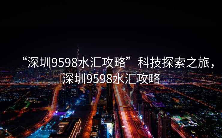 “深圳9598水匯攻略”科技探索之旅，深圳9598水匯攻略