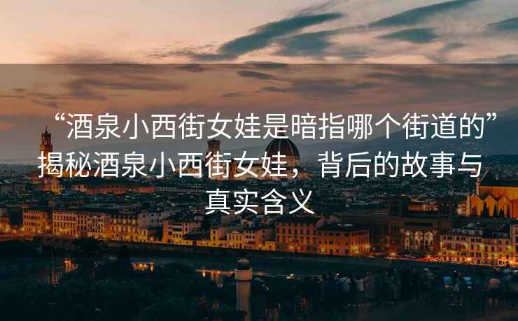 “酒泉小西街女娃是暗指哪個(gè)街道的”揭秘酒泉小西街女娃，背后的故事與真實(shí)含義