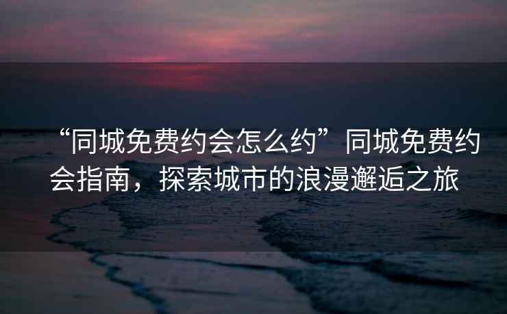 “同城免費約會(huì )怎么約”同城免費約會(huì )指南，探索城市的浪漫邂逅之旅