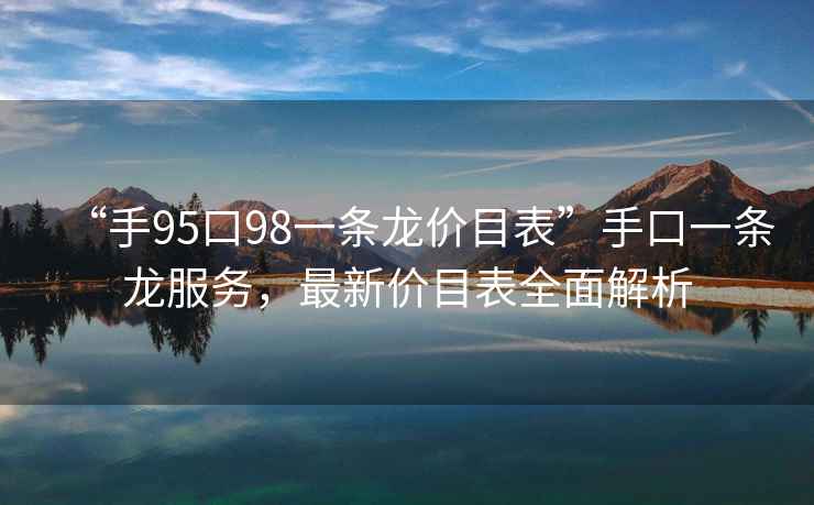 “手95口98一條龍價(jià)目表”手口一條龍服務(wù)，最新價(jià)目表全面解析
