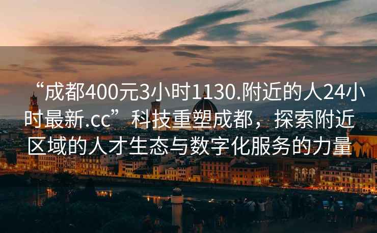 “成都400元3小時(shí)1130.附近的人24小時(shí)最新.cc”科技重塑成都，探索附近區域的人才生態(tài)與數字化服務(wù)的力量