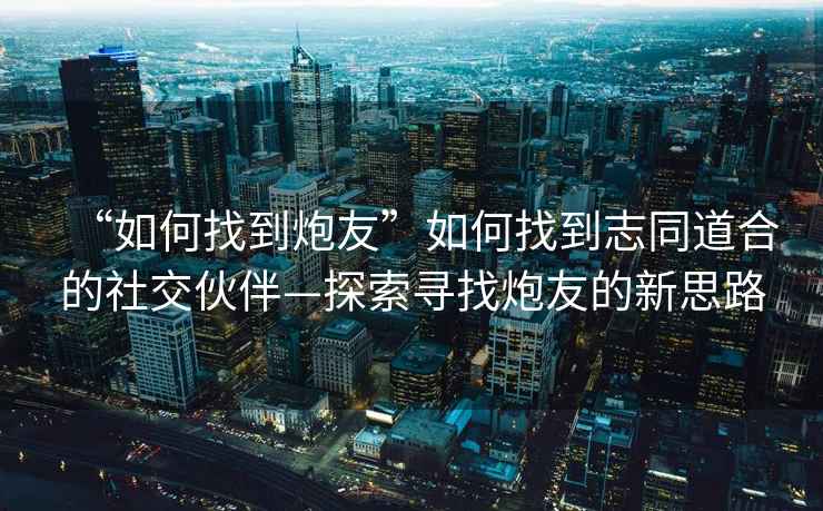 “如何找到炮友”如何找到志同道合的社交伙伴—探索尋找炮友的新思路