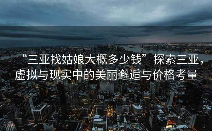 “三亞找姑娘大概多少錢(qián)”探索三亞，虛擬與現實(shí)中的美麗邂逅與價(jià)格考量