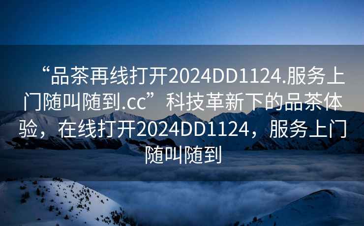 “品茶再線(xiàn)打開(kāi)2024DD1124.服務(wù)上門(mén)隨叫隨到.cc”科技革新下的品茶體驗，在線(xiàn)打開(kāi)2024DD1124，服務(wù)上門(mén)隨叫隨到