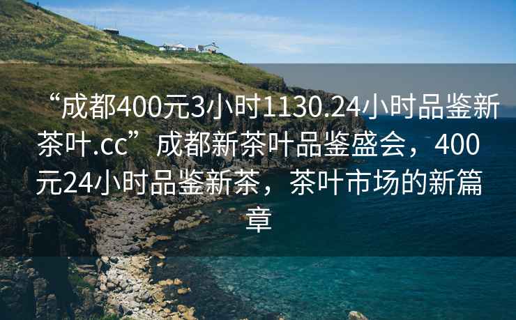 “成都400元3小時(shí)1130.24小時(shí)品鑒新茶葉.cc”成都新茶葉品鑒盛會(huì )，400元24小時(shí)品鑒新茶，茶葉市場(chǎng)的新篇章