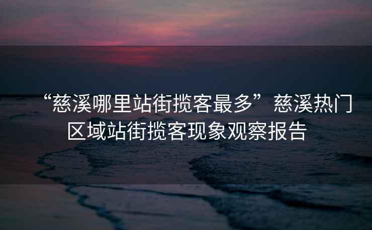 “慈溪哪里站街攬客最多”慈溪熱門(mén)區域站街攬客現象觀(guān)察報告