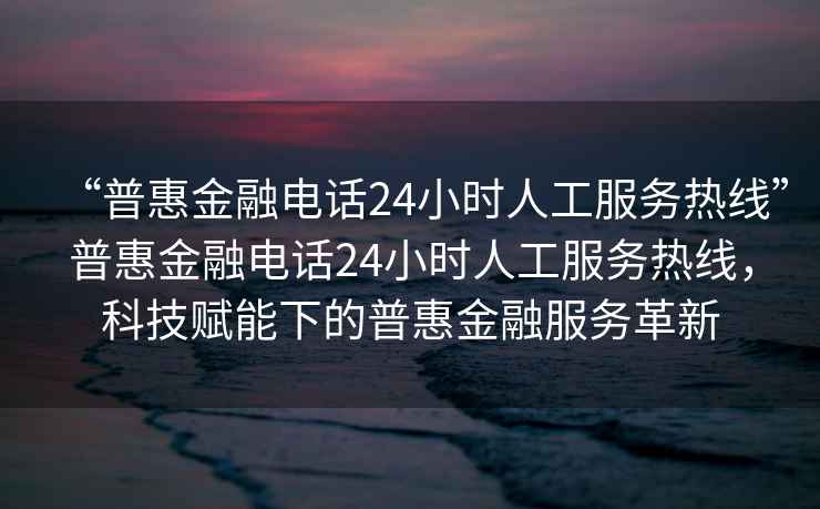 “普惠金融電話(huà)24小時(shí)人工服務(wù)熱線(xiàn)”普惠金融電話(huà)24小時(shí)人工服務(wù)熱線(xiàn)，科技賦能下的普惠金融服務(wù)革新