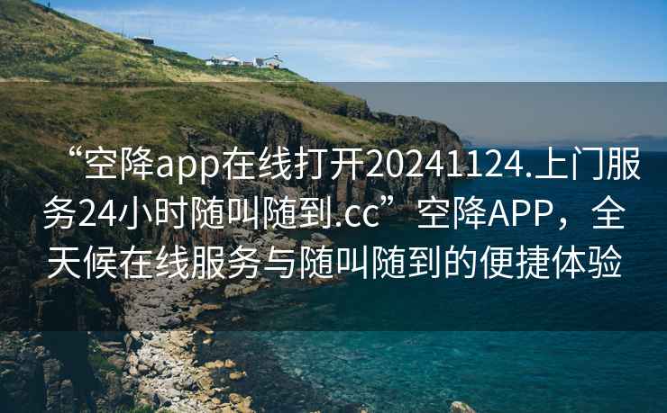 “空降app在線(xiàn)打開(kāi)20241124.上門(mén)服務(wù)24小時(shí)隨叫隨到.cc”空降APP，全天候在線(xiàn)服務(wù)與隨叫隨到的便捷體驗