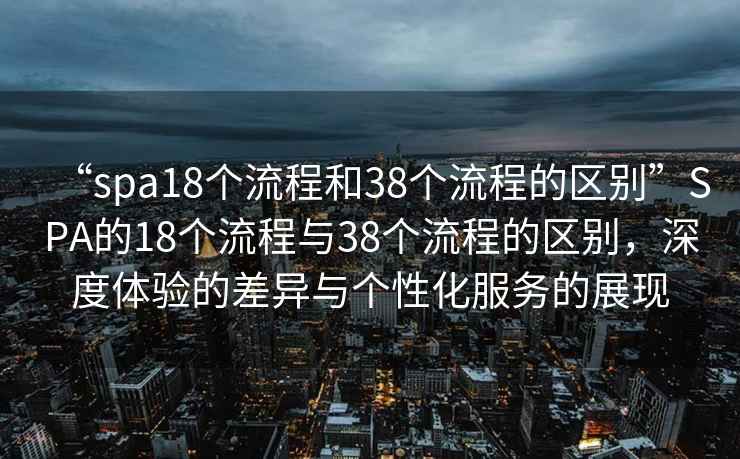 “spa18個(gè)流程和38個(gè)流程的區別”SPA的18個(gè)流程與38個(gè)流程的區別，深度體驗的差異與個(gè)性化服務(wù)的展現
