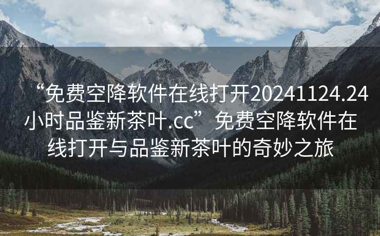 “免費空降軟件在線(xiàn)打開(kāi)20241124.24小時(shí)品鑒新茶葉.cc”免費空降軟件在線(xiàn)打開(kāi)與品鑒新茶葉的奇妙之旅