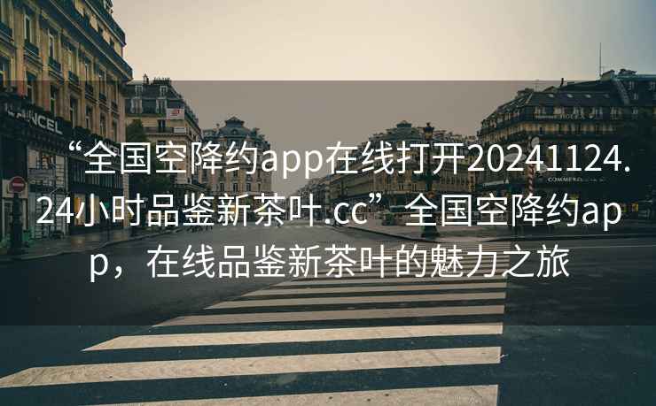 “全國空降約app在線(xiàn)打開(kāi)20241124.24小時(shí)品鑒新茶葉.cc”全國空降約app，在線(xiàn)品鑒新茶葉的魅力之旅