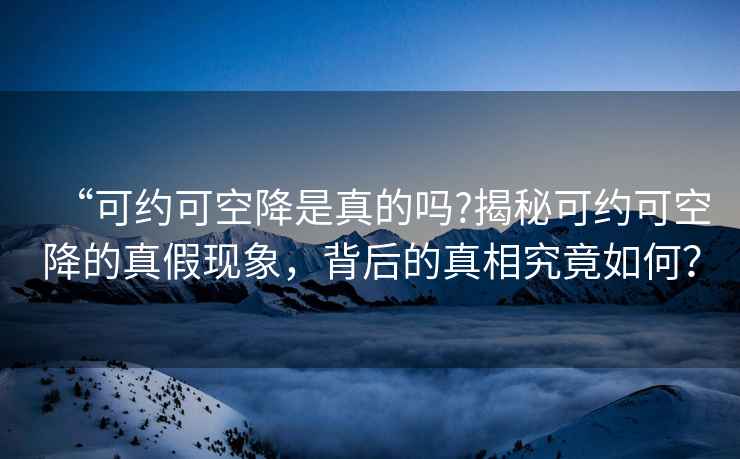 “可約可空降是真的嗎?揭秘可約可空降的真假現象，背后的真相究竟如何？
