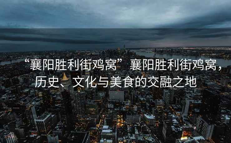 “襄陽(yáng)勝利街雞窩”襄陽(yáng)勝利街雞窩，歷史、文化與美食的交融之地