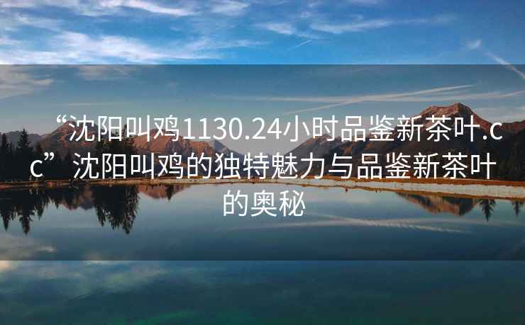 “沈陽(yáng)叫雞1130.24小時(shí)品鑒新茶葉.cc”沈陽(yáng)叫雞的獨特魅力與品鑒新茶葉的奧秘