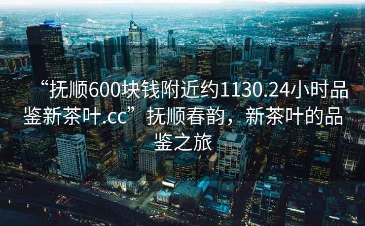 “撫順600塊錢(qián)附近約1130.24小時(shí)品鑒新茶葉.cc”撫順春韻，新茶葉的品鑒之旅