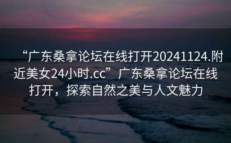 “廣東桑拿論壇在線(xiàn)打開(kāi)20241124.附近美女24小時(shí).cc”廣東桑拿論壇在線(xiàn)打開(kāi)，探索自然之美與人文魅力