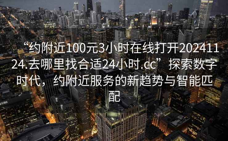 “約附近100元3小時(shí)在線(xiàn)打開(kāi)20241124.去哪里找合適24小時(shí).cc”探索數字時(shí)代，約附近服務(wù)的新趨勢與智能匹配