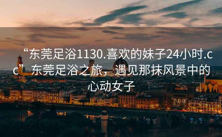 “東莞足浴1130.喜歡的妹子24小時(shí).cc”東莞足浴之旅，遇見(jiàn)那抹風(fēng)景中的心動(dòng)女子