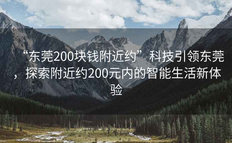 “東莞200塊錢(qián)附近約”科技引領(lǐng)東莞，探索附近約200元內的智能生活新體驗