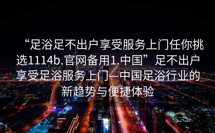 “足浴足不出戶(hù)享受服務(wù)上門(mén)任你挑選1114b.官網(wǎng)備用1.中國”足不出戶(hù)享受足浴服務(wù)上門(mén)—中國足浴行業(yè)的新趨勢與便捷體驗