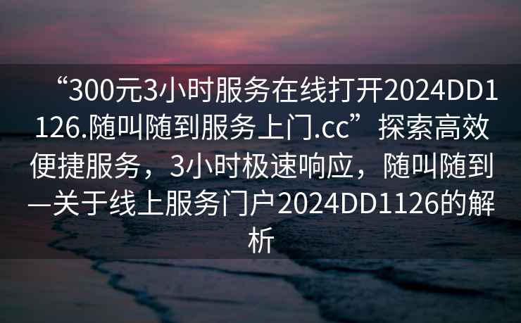 “300元3小時(shí)服務(wù)在線(xiàn)打開(kāi)2024DD1126.隨叫隨到服務(wù)上門(mén).cc”探索高效便捷服務(wù)，3小時(shí)極速響應，隨叫隨到—關(guān)于線(xiàn)上服務(wù)門(mén)戶(hù)2024DD1126的解析