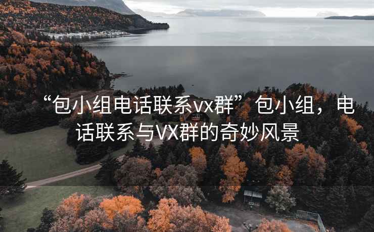 “包小組電話(huà)聯(lián)系vx群”包小組，電話(huà)聯(lián)系與VX群的奇妙風(fēng)景