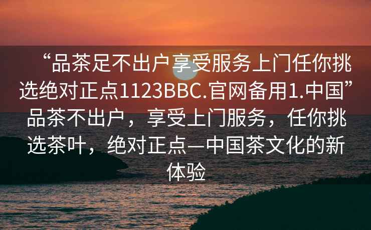 “品茶足不出戶(hù)享受服務(wù)上門(mén)任你挑選絕對正點(diǎn)1123BBC.官網(wǎng)備用1.中國”品茶不出戶(hù)，享受上門(mén)服務(wù)，任你挑選茶葉，絕對正點(diǎn)—中國茶文化的新體驗
