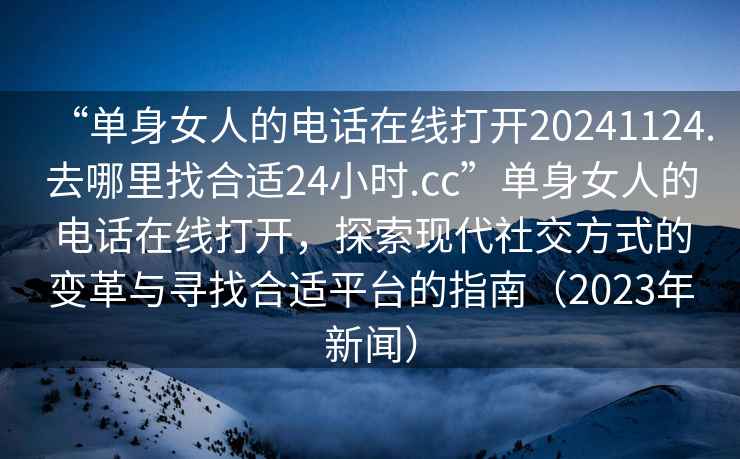 “單身女人的電話(huà)在線(xiàn)打開(kāi)20241124.去哪里找合適24小時(shí).cc”單身女人的電話(huà)在線(xiàn)打開(kāi)，探索現代社交方式的變革與尋找合適平臺的指南（2023年新聞）