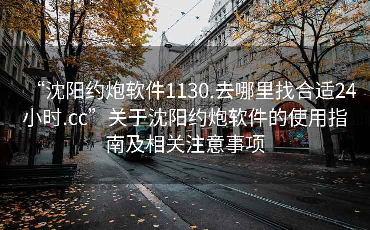 “沈陽(yáng)約炮軟件1130.去哪里找合適24小時(shí).cc”關(guān)于沈陽(yáng)約炮軟件的使用指南及相關(guān)注意事項