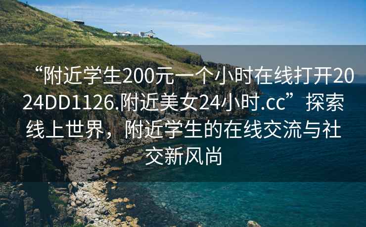 “附近學(xué)生200元一個(gè)小時(shí)在線(xiàn)打開(kāi)2024DD1126.附近美女24小時(shí).cc”探索線(xiàn)上世界，附近學(xué)生的在線(xiàn)交流與社交新風(fēng)尚