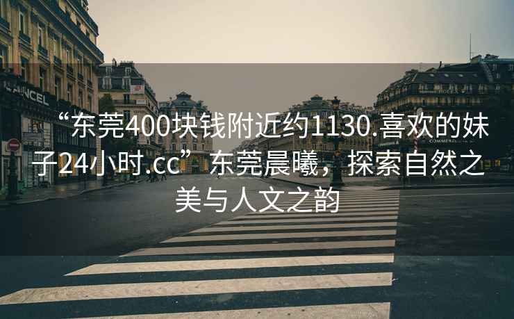“東莞400塊錢(qián)附近約1130.喜歡的妹子24小時(shí).cc”東莞晨曦，探索自然之美與人文之韻