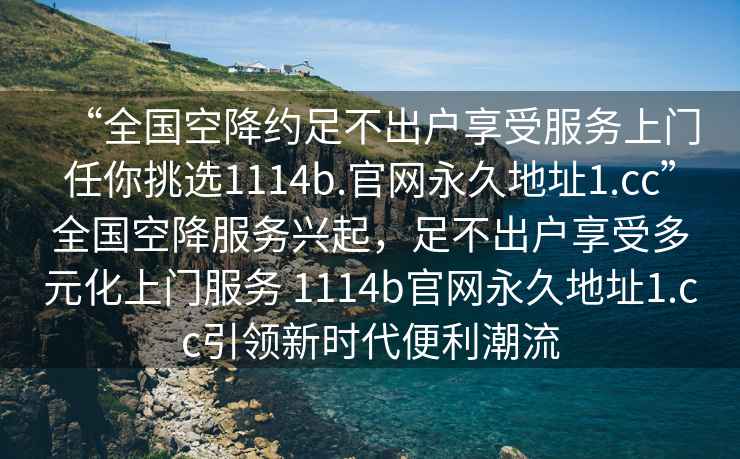 “全國空降約足不出戶(hù)享受服務(wù)上門(mén)任你挑選1114b.官網(wǎng)永久地址1.cc”全國空降服務(wù)興起，足不出戶(hù)享受多元化上門(mén)服務(wù) 1114b官網(wǎng)永久地址1.cc引領(lǐng)新時(shí)代便利潮流