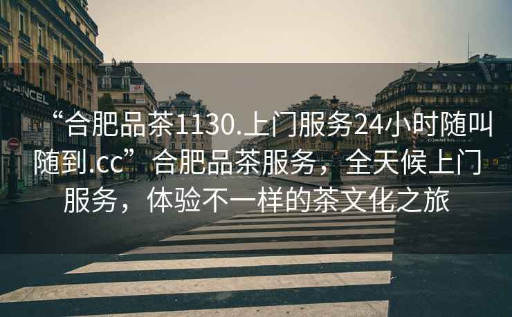 “合肥品茶1130.上門(mén)服務(wù)24小時(shí)隨叫隨到.cc”合肥品茶服務(wù)，全天候上門(mén)服務(wù)，體驗不一樣的茶文化之旅