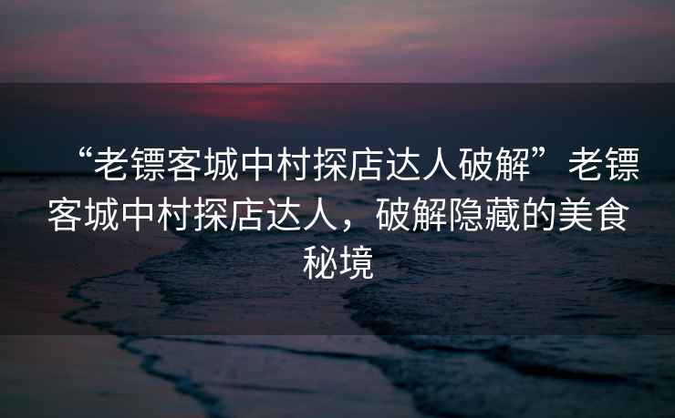 “老鏢客城中村探店達人破解”老鏢客城中村探店達人，破解隱藏的美食秘境