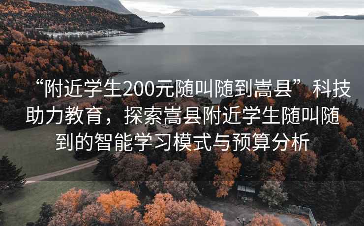 “附近學(xué)生200元隨叫隨到嵩縣”科技助力教育，探索嵩縣附近學(xué)生隨叫隨到的智能學(xué)習模式與預算分析