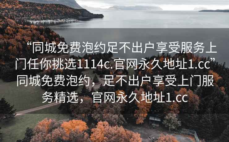 “同城免費泡約足不出戶(hù)享受服務(wù)上門(mén)任你挑選1114c.官網(wǎng)永久地址1.cc”同城免費泡約，足不出戶(hù)享受上門(mén)服務(wù)精選，官網(wǎng)永久地址1.cc