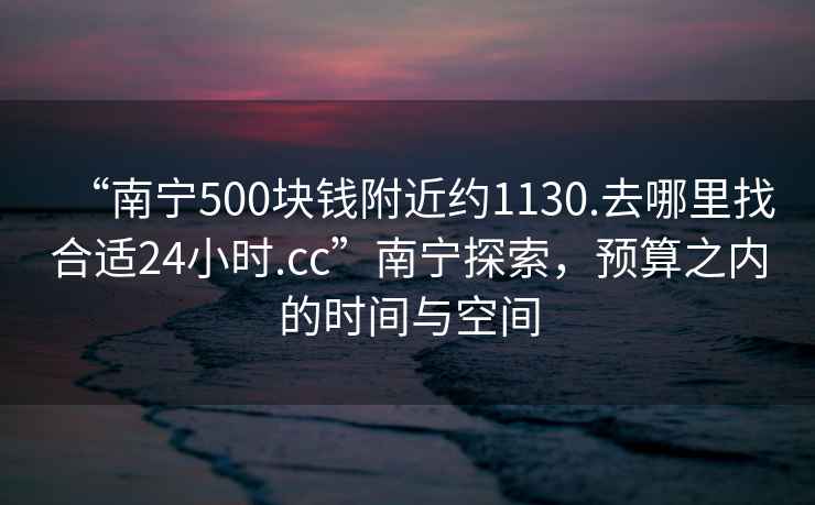 “南寧500塊錢(qián)附近約1130.去哪里找合適24小時(shí).cc”南寧探索，預算之內的時(shí)間與空間