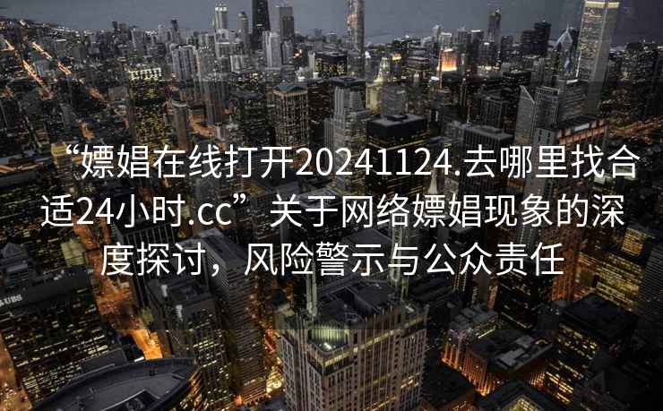 “嫖娼在線(xiàn)打開(kāi)20241124.去哪里找合適24小時(shí).cc”關(guān)于網(wǎng)絡(luò )嫖娼現象的深度探討，風(fēng)險警示與公眾責任