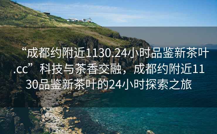 “成都約附近1130.24小時(shí)品鑒新茶葉.cc”科技與茶香交融，成都約附近1130品鑒新茶葉的24小時(shí)探索之旅